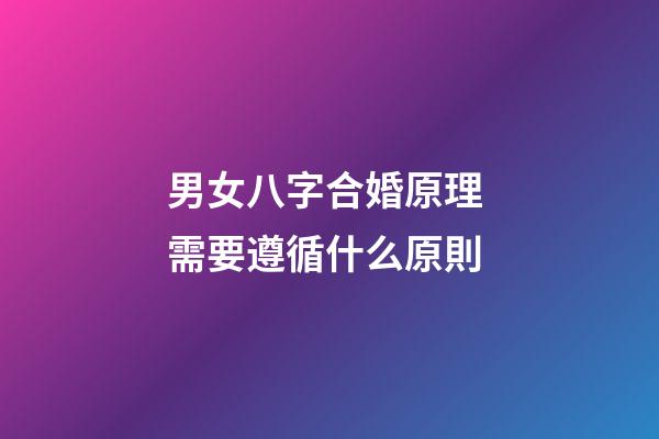 男女八字合婚原理 需要遵循什么原則